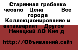 Старинная гребенка чесало › Цена ­ 350 - Все города Коллекционирование и антиквариат » Другое   . Ненецкий АО,Кия д.